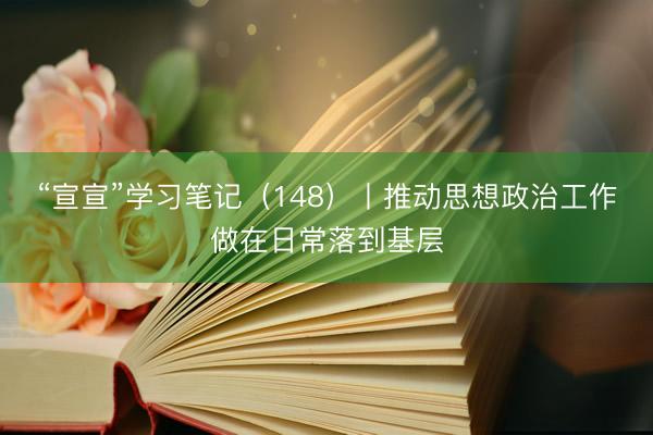 “宣宣”学习笔记（148）丨推动思想政治工作做在日常落到基层