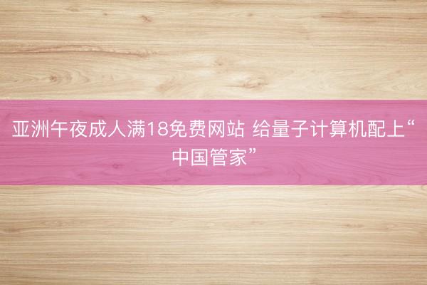 亚洲午夜成人满18免费网站 给量子计算机配上“中国管家”