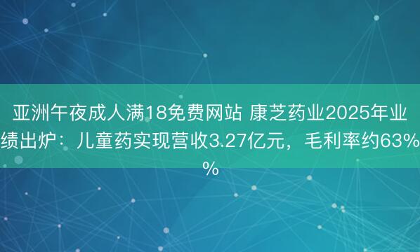 亚洲午夜成人满18免费网站 康芝药业2025年业绩出炉：儿童药实现营收3.27亿元，毛利率约63%