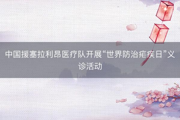 中国援塞拉利昂医疗队开展“世界防治疟疾日”义诊活动