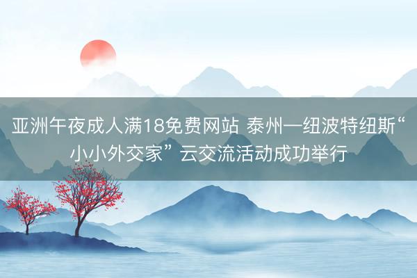 亚洲午夜成人满18免费网站 泰州—纽波特纽斯“小小外交家” 云交流活动成功举行