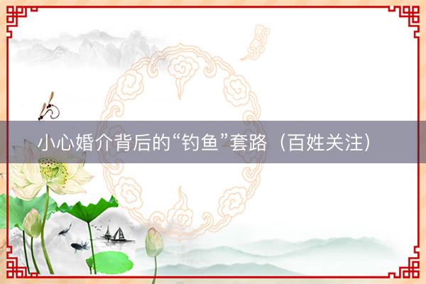 小心婚介背后的“钓鱼”套路（百姓关注） 