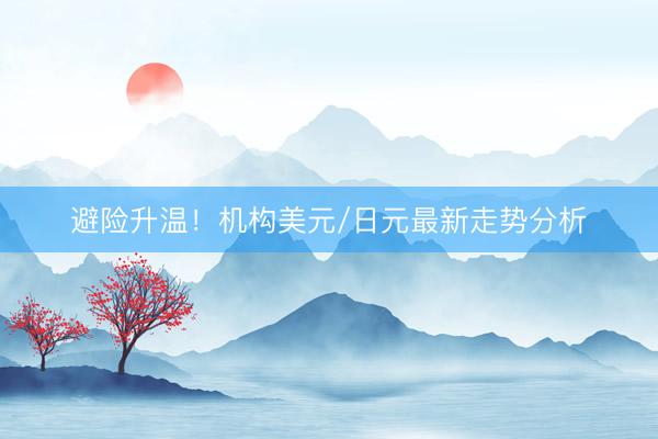 避险升温！机构美元/日元最新走势分析