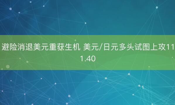 避险消退美元重获生机 美元/日元多头试图上攻111.40