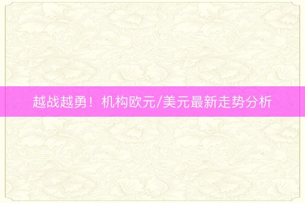 越战越勇！机构欧元/美元最新走势分析
