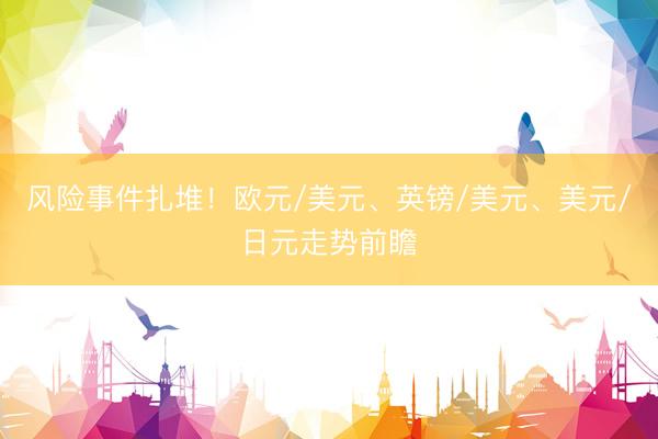 风险事件扎堆！欧元/美元、英镑/美元、美元/日元走势前瞻