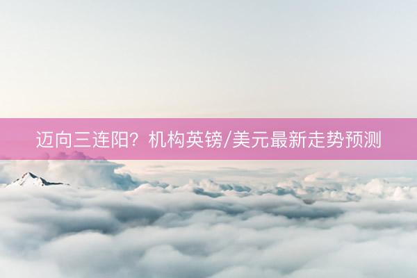 迈向三连阳？机构英镑/美元最新走势预测