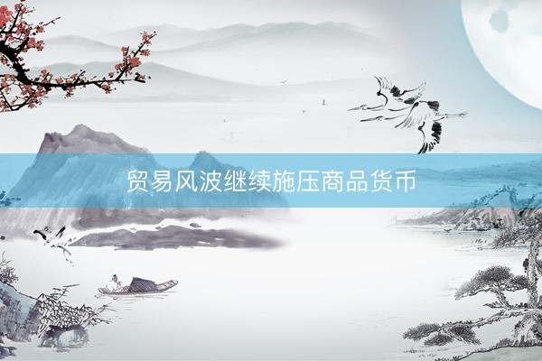贸易风波继续施压商品货币