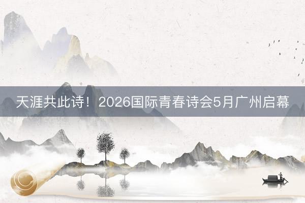 天涯共此诗！2026国际青春诗会5月广州启幕