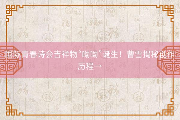 国际青春诗会吉祥物“呦呦”诞生！曹雪揭秘创作历程→