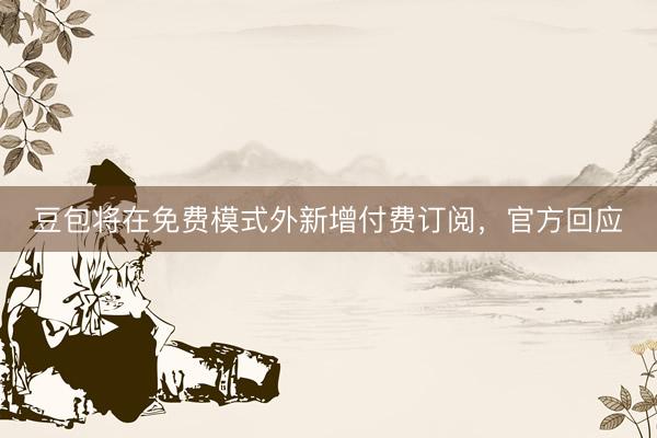 豆包将在免费模式外新增付费订阅，官方回应