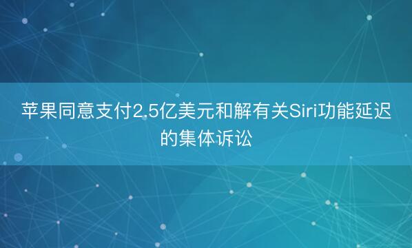 苹果同意支付2.5亿美元和解有关Siri功能延迟的集体诉讼