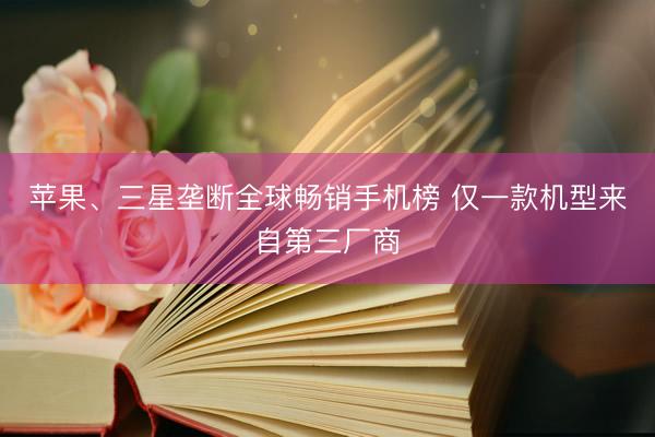 苹果、三星垄断全球畅销手机榜 仅一款机型来自第三厂商