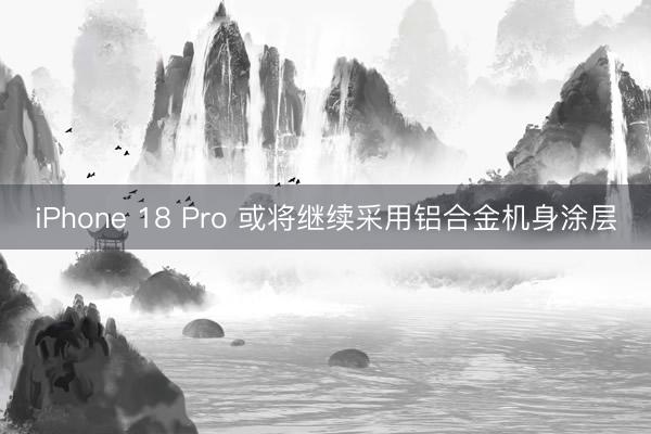 iPhone 18 Pro 或将继续采用铝合金机身涂层