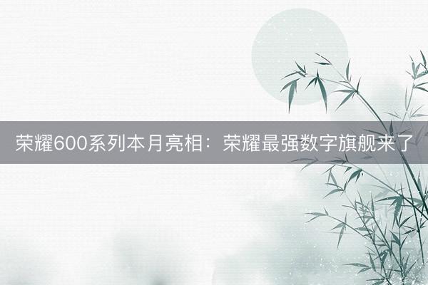 荣耀600系列本月亮相：荣耀最强数字旗舰来了