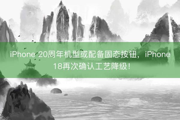 iPhone 20周年机型或配备固态按钮，iPhone 18再次确认工艺降级！