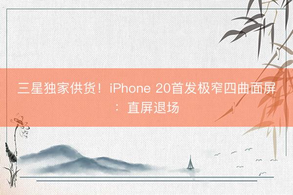 三星独家供货！iPhone 20首发极窄四曲面屏：直屏退场