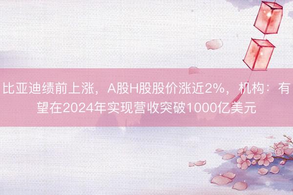 比亚迪绩前上涨，A股H股股价涨近2%，机构：有望在2024年实现营收突破1000亿美元