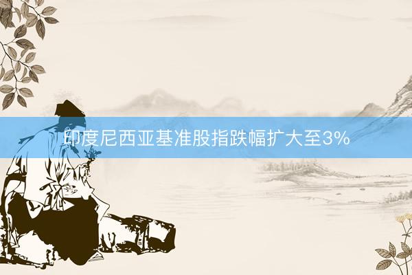 印度尼西亚基准股指跌幅扩大至3%