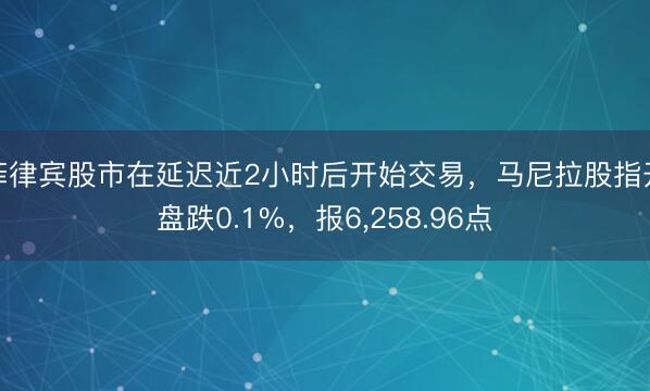 菲律宾股市在延迟近2小时后开始交易，马尼拉股指开盘跌0.1%，报6，258.96点