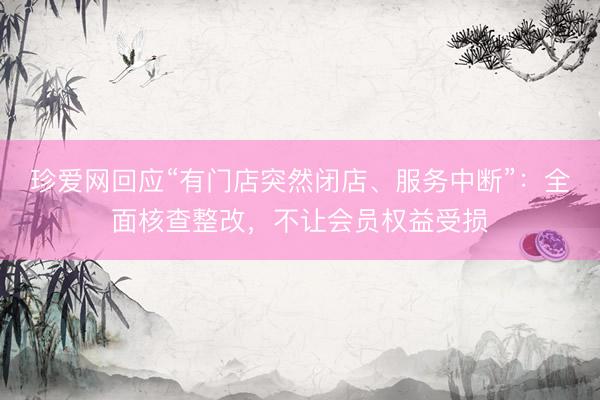 珍爱网回应“有门店突然闭店、服务中断”：全面核查整改，不让会员权益受损