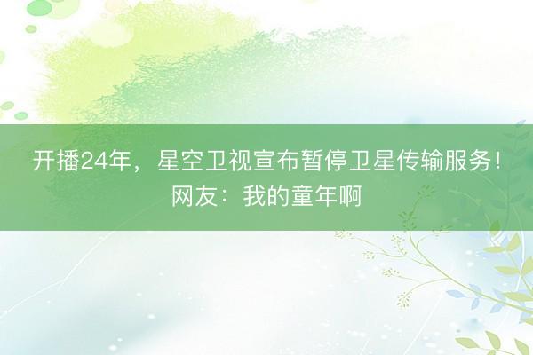 开播24年，星空卫视宣布暂停卫星传输服务！网友：我的童年啊