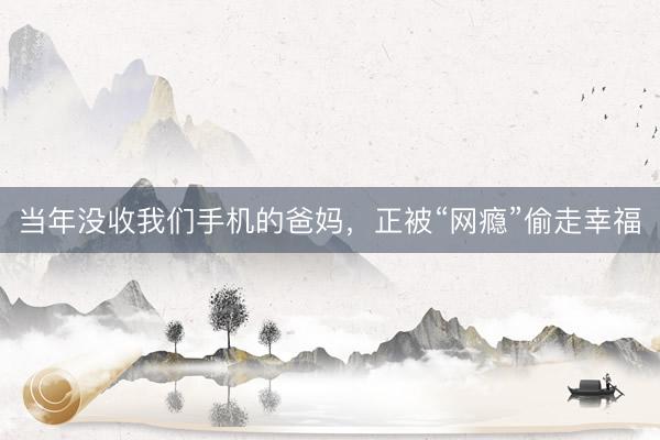 当年没收我们手机的爸妈，正被“网瘾”偷走幸福