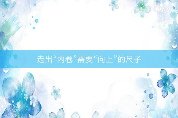 走出“内卷”需要“向上”的尺子