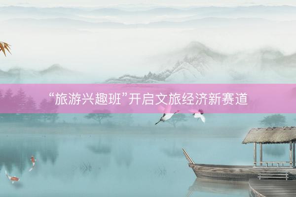 “旅游兴趣班”开启文旅经济新赛道