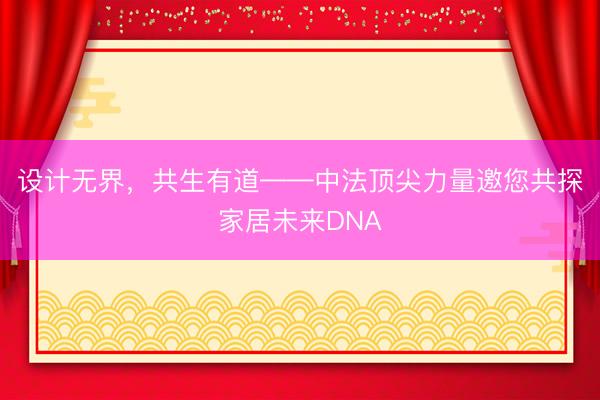 设计无界，共生有道——中法顶尖力量邀您共探家居未来DNA
