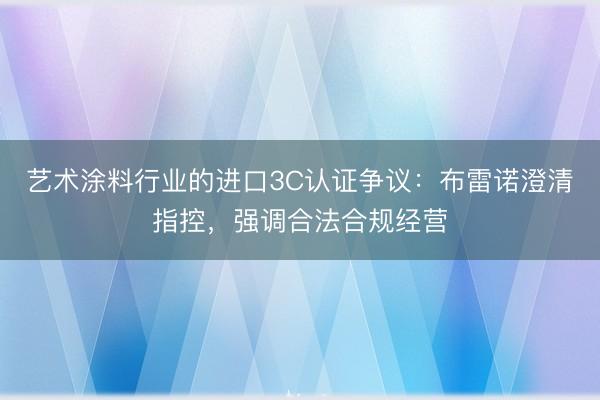 艺术涂料行业的进口3C认证争议：布雷诺澄清指控，强调合法合规经营
