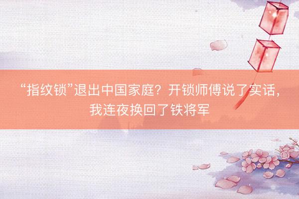 “指纹锁”退出中国家庭？开锁师傅说了实话，我连夜换回了铁将军