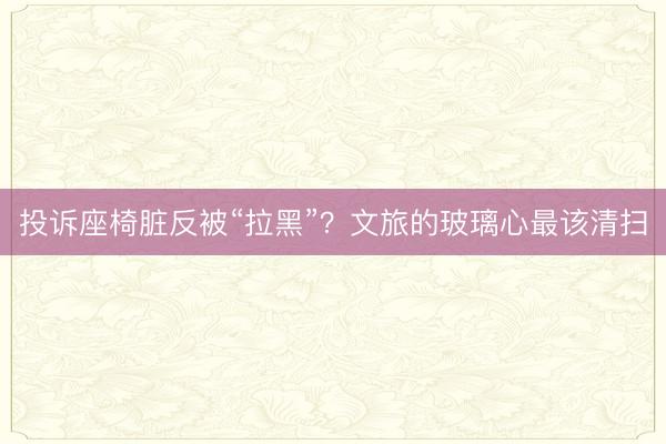 投诉座椅脏反被“拉黑”？文旅的玻璃心最该清扫