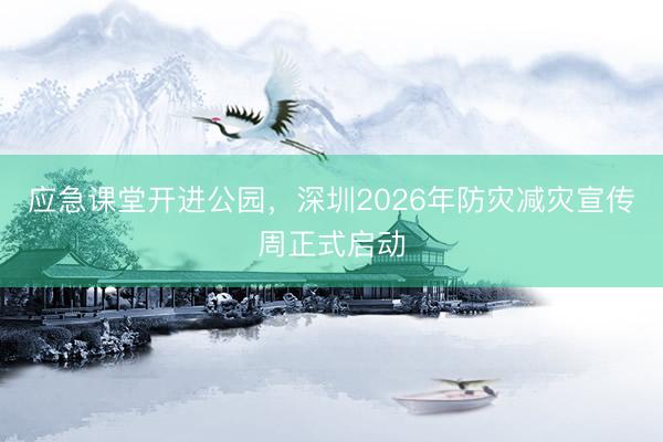 应急课堂开进公园，深圳2026年防灾减灾宣传周正式启动