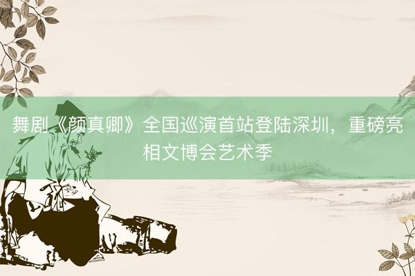 舞剧《颜真卿》全国巡演首站登陆深圳，重磅亮相文博会艺术季
