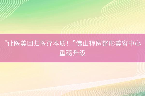 “让医美回归医疗本质！”佛山禅医整形美容中心重磅升级