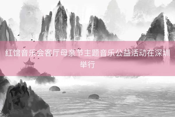 红馆音乐会客厅母亲节主题音乐公益活动在深圳举行