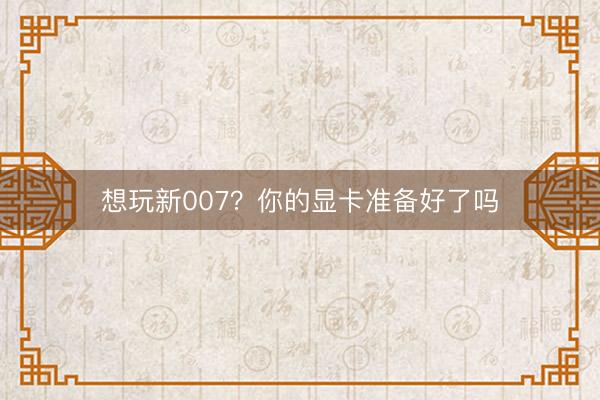 想玩新007？你的显卡准备好了吗
