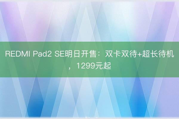 REDMI Pad2 SE明日开售：双卡双待+超长待机，1299元起
