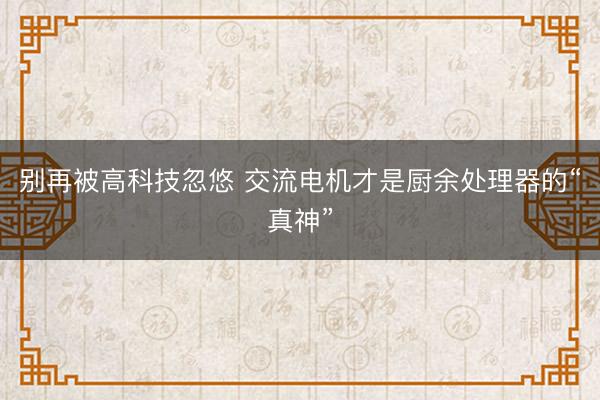 别再被高科技忽悠 交流电机才是厨余处理器的“真神”