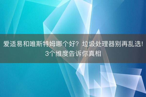 爱适易和唯斯特姆哪个好？垃圾处理器别再乱选!3个维度告诉你真相