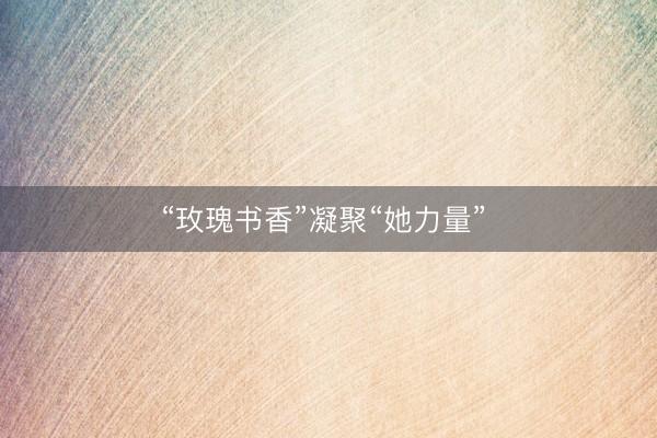 “玫瑰书香”凝聚“她力量” 