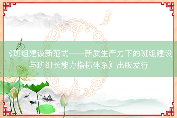 《班组建设新范式——新质生产力下的班组建设与班组长能力指标体系》出版发行