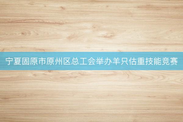 宁夏固原市原州区总工会举办羊只估重技能竞赛