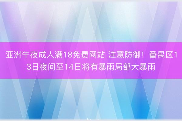 亚洲午夜成人满18免费网站 注意防御！番禺区13日夜间至14日将有暴雨局部大暴雨