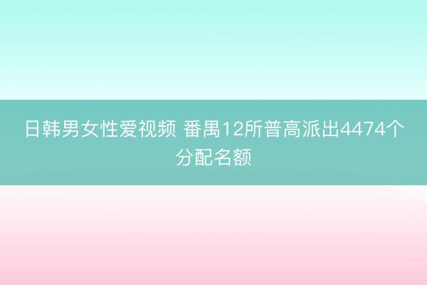 日韩男女性爱视频 番禺12所普高派出4474个分配名额