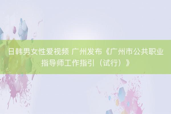 日韩男女性爱视频 广州发布《广州市公共职业指导师工作指引（试行）》