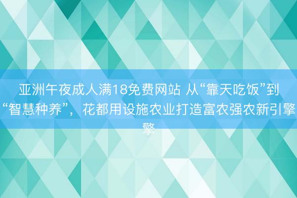 亚洲午夜成人满18免费网站 从“靠天吃饭”到“智慧种养”，花都用设施农业打造富农强农新引擎