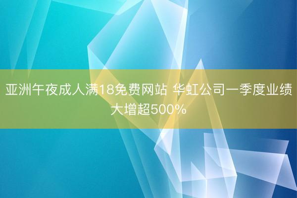 亚洲午夜成人满18免费网站 华虹公司一季度业绩大增超500%