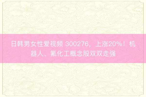 日韩男女性爱视频 300276，上涨20%！机器人、氟化工概念股双双走强